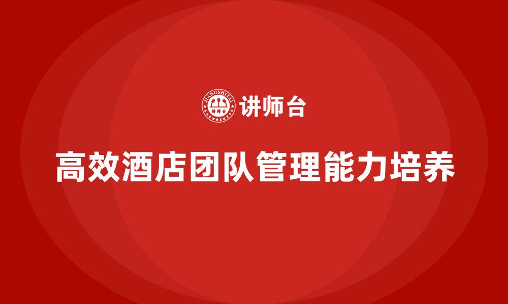 文章酒店管理培训：如何培养高效的酒店团队管理能力？的缩略图