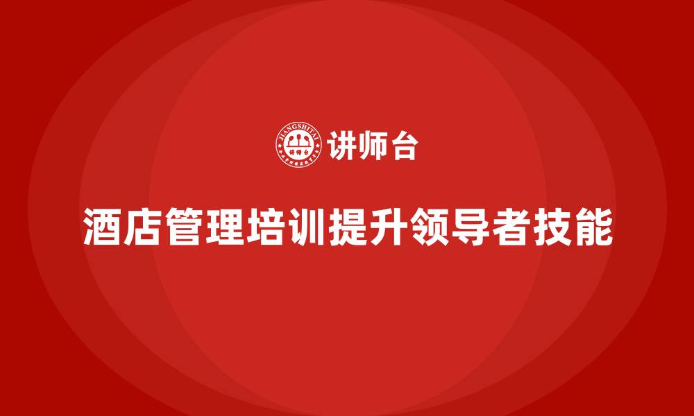 文章酒店管理培训：提升酒店领导者的管理技能的缩略图