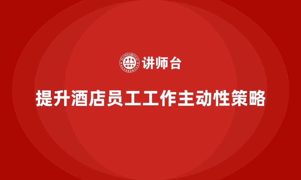 提升酒店员工工作主动性策略