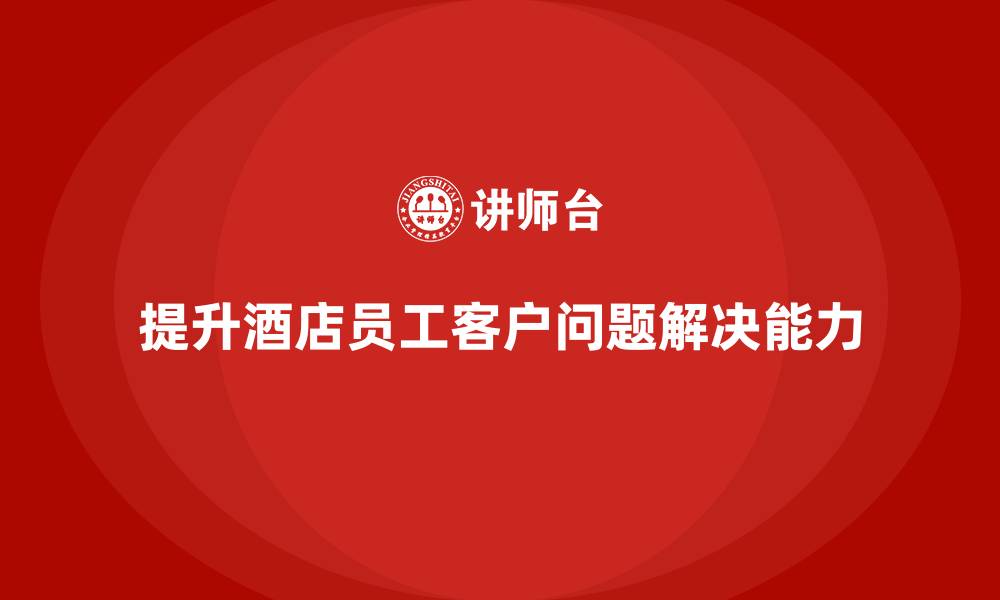 提升酒店员工客户问题解决能力