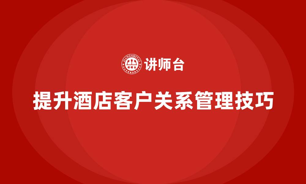 文章酒店管理培训课程：如何提高酒店的客户关系？的缩略图