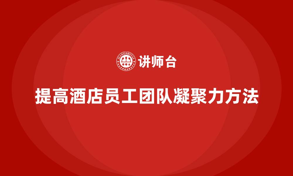 文章酒店管理培训课程：如何提高员工的团队凝聚力？的缩略图
