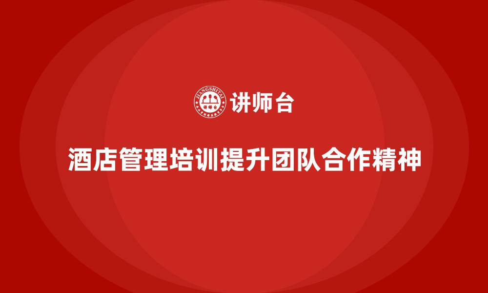 文章酒店管理培训：提升酒店员工的团队合作精神的缩略图