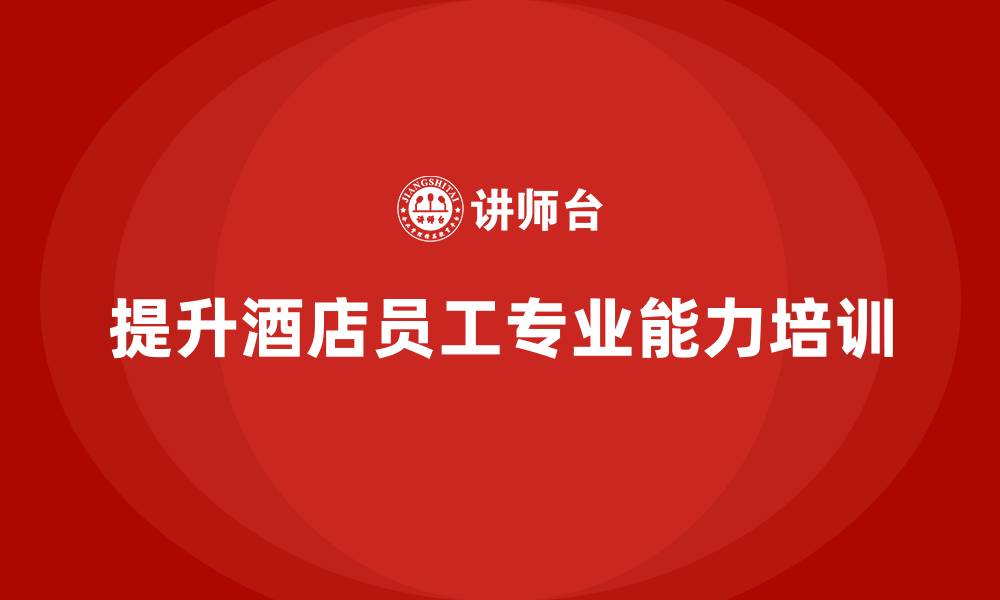 文章酒店管理培训课程：如何提升酒店员工的专业能力？的缩略图