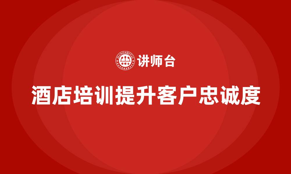 文章酒店管理培训课程：如何帮助酒店提升客户忠诚度？的缩略图