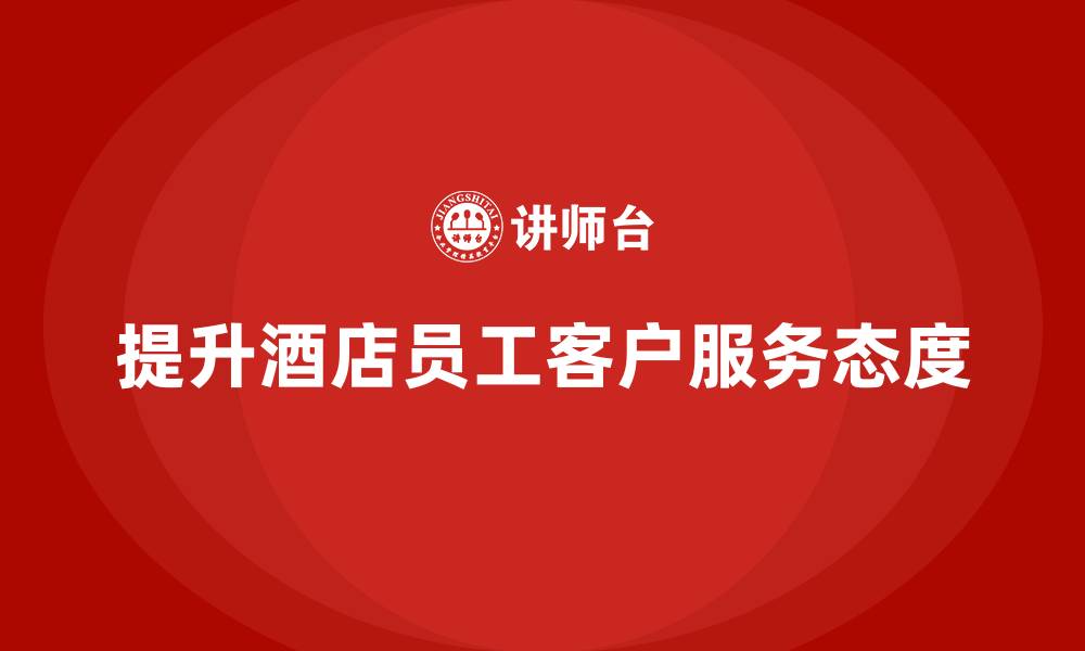 文章酒店管理培训：如何提高员工的客户服务态度？的缩略图