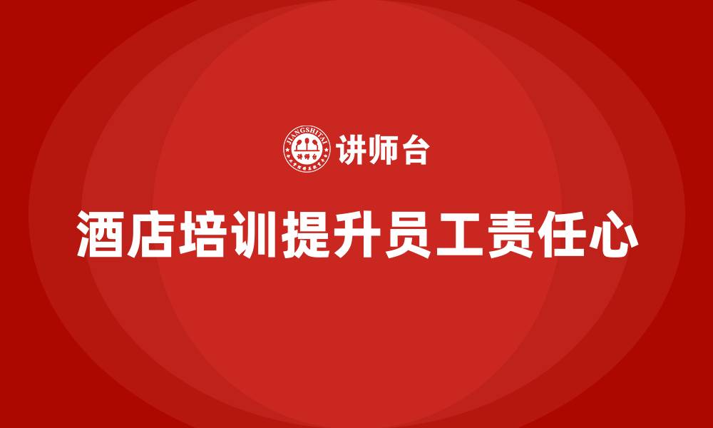 文章酒店管理培训：提升员工的工作责任心的缩略图