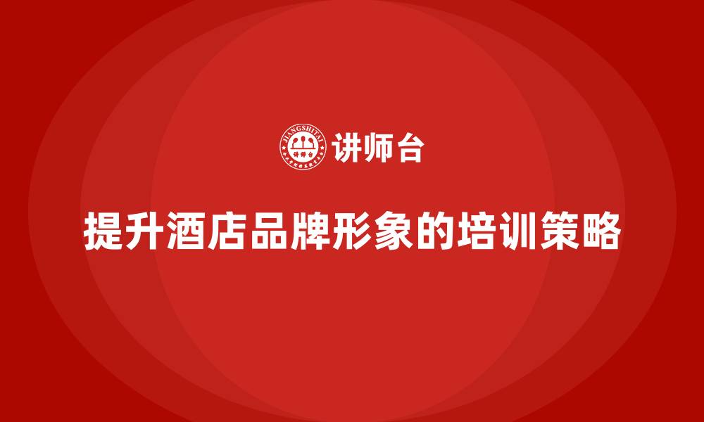 文章酒店管理培训课程：如何提升酒店的品牌形象？的缩略图