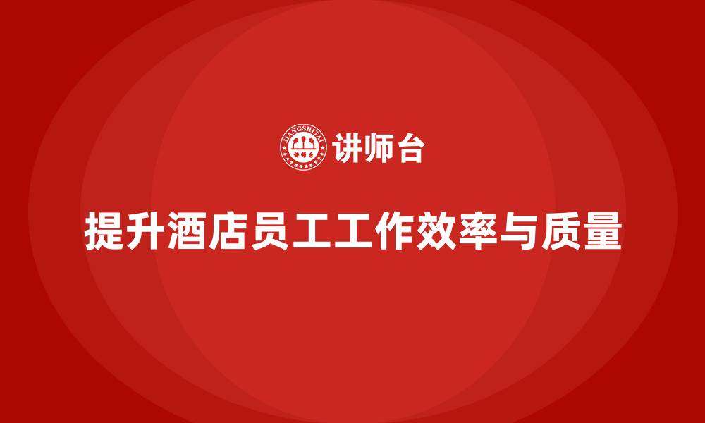 文章酒店管理培训：如何提升员工的工作效率和质量？的缩略图