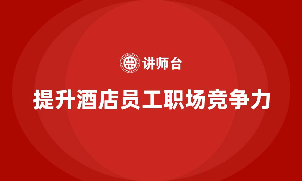 文章酒店管理培训课程：如何提升员工的职场竞争力？的缩略图