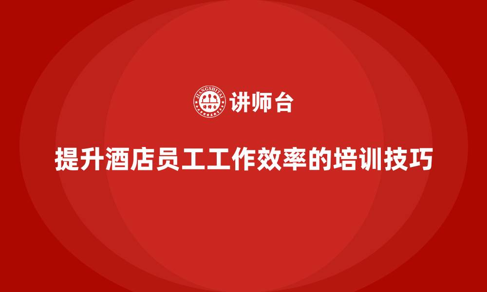 文章酒店管理培训课程：帮助员工提升工作效率的技巧的缩略图
