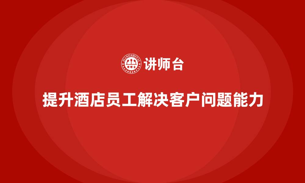 文章酒店管理培训课程：如何提升员工的客户问题解决能力？的缩略图