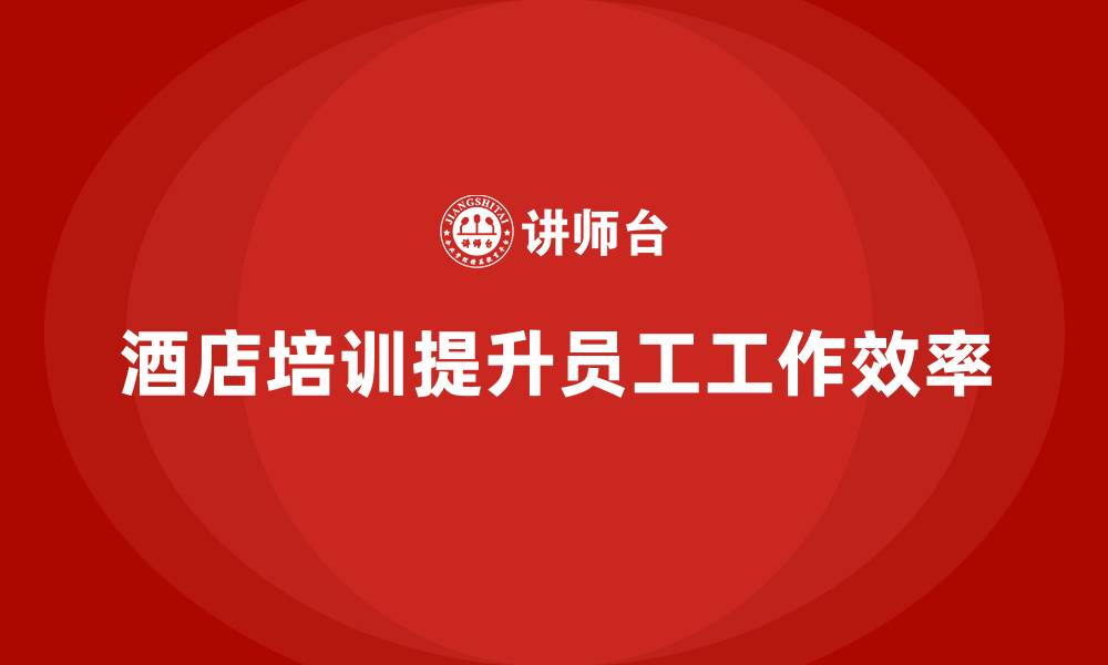 酒店培训提升员工工作效率