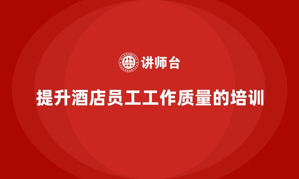 文章酒店管理培训课程：如何提高酒店员工的工作质量？的缩略图
