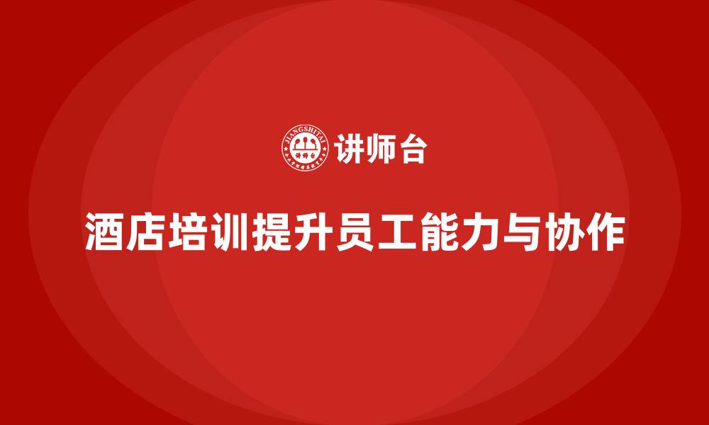 文章酒店管理培训：提升员工的解决问题与团队协作能力的缩略图
