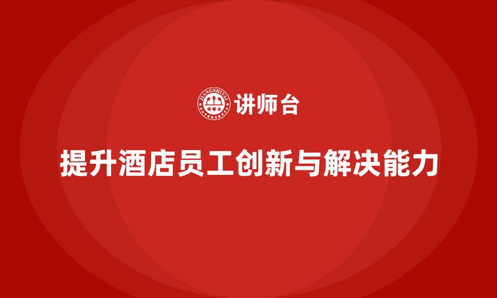 文章酒店管理培训：如何提升员工的创新思维与解决问题能力？的缩略图
