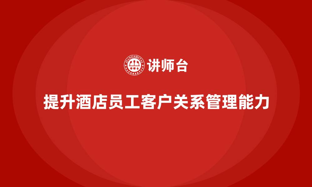 文章酒店管理培训：如何提升员工的客户关系管理能力？的缩略图