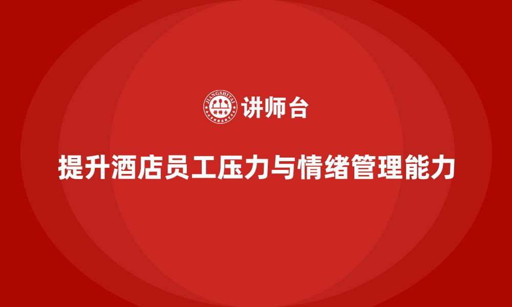 文章酒店管理培训课程：提升员工的压力管理与情绪控制能力的缩略图