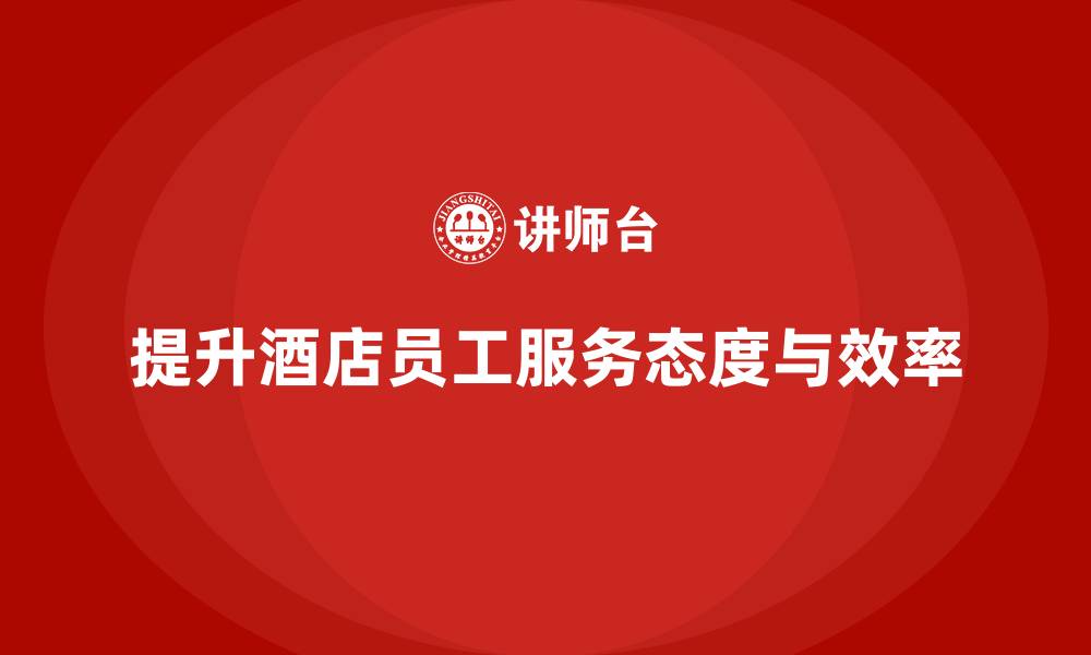 文章酒店管理培训课程：如何提升员工的服务态度与效率？的缩略图