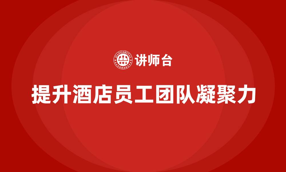 文章酒店管理培训课程：如何帮助酒店提升员工的团队凝聚力？的缩略图
