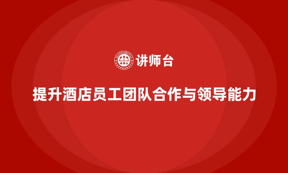 文章酒店管理培训：如何提升员工的团队合作与领导能力？的缩略图