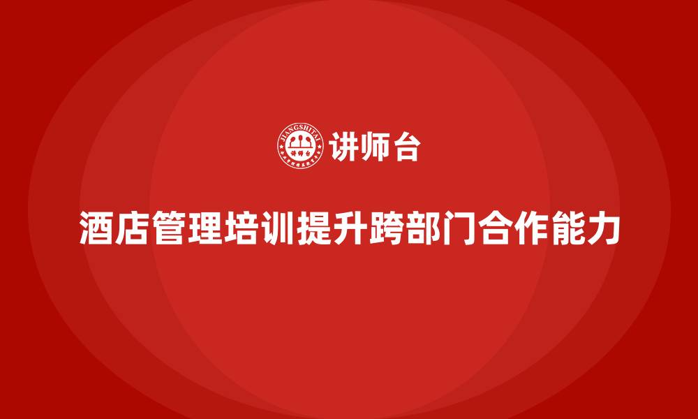文章酒店管理培训课程：提升员工的跨部门沟通与合作能力的缩略图