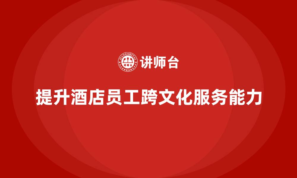 文章酒店管理培训：如何提高员工的跨文化服务能力？的缩略图