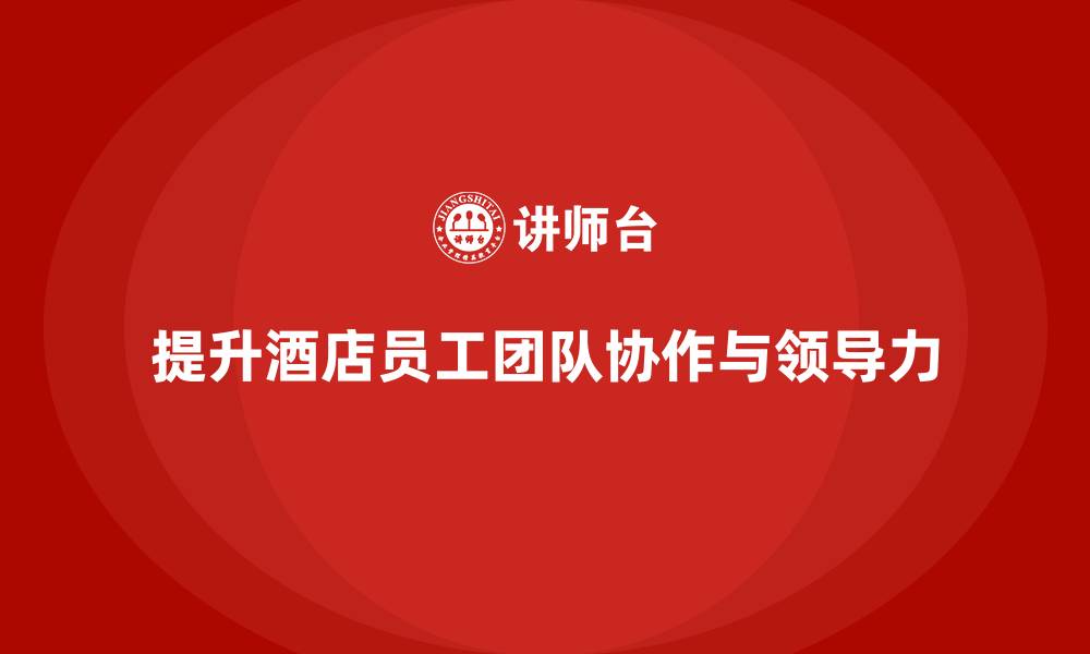 提升酒店员工团队协作与领导力