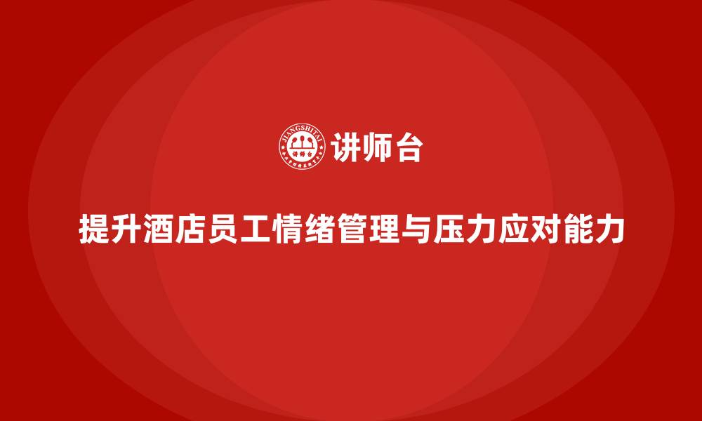 文章酒店管理培训课程：如何提升员工的情绪管理与压力应对能力？的缩略图