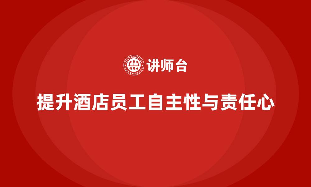 文章酒店管理培训：如何提升员工的工作自主性与责任心？的缩略图