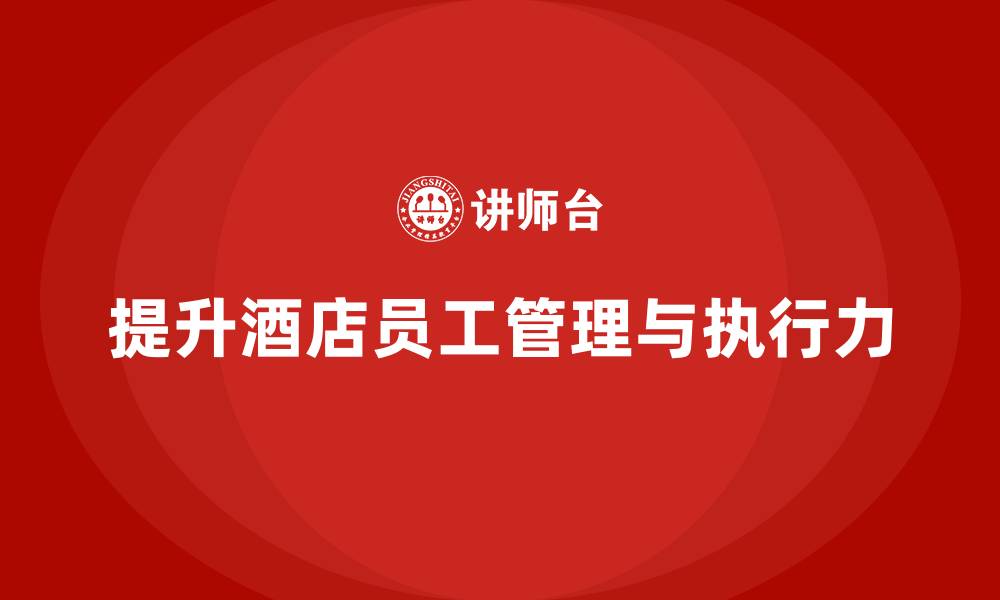 文章酒店管理培训课程：如何提升员工的管理知识与执行力？的缩略图