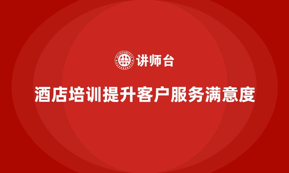文章酒店管理培训：如何帮助员工提升客户服务满意度？的缩略图