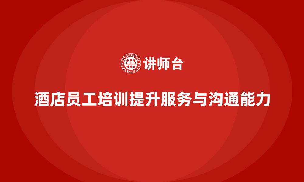 文章酒店管理培训：提升员工的沟通技巧与客户服务能力的缩略图
