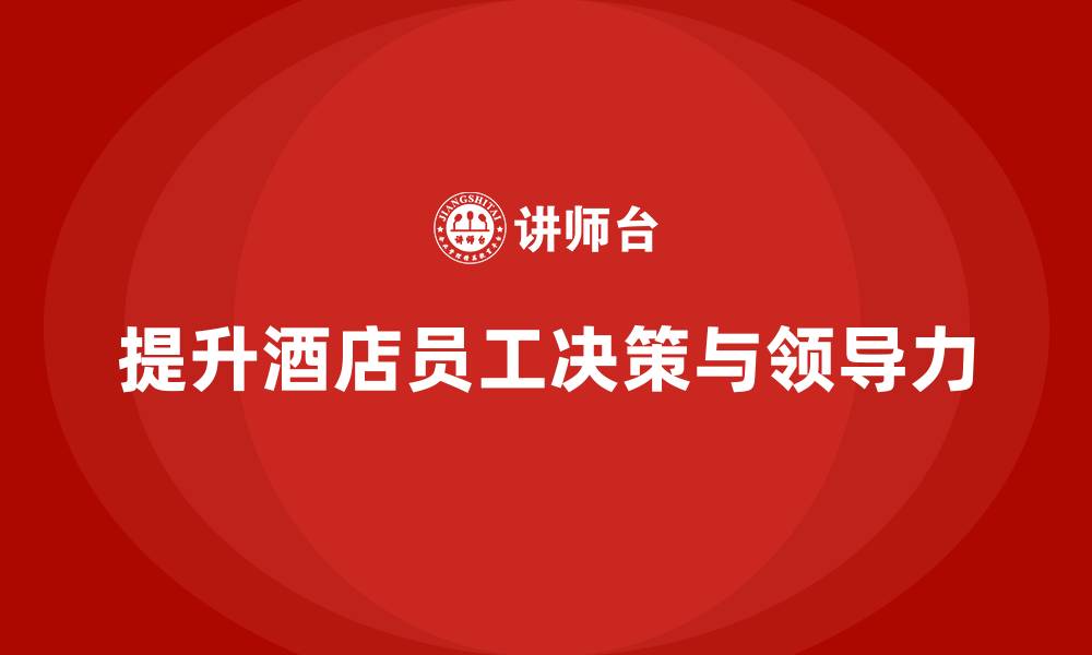 文章酒店管理培训：如何提升员工的决策能力与领导力？的缩略图