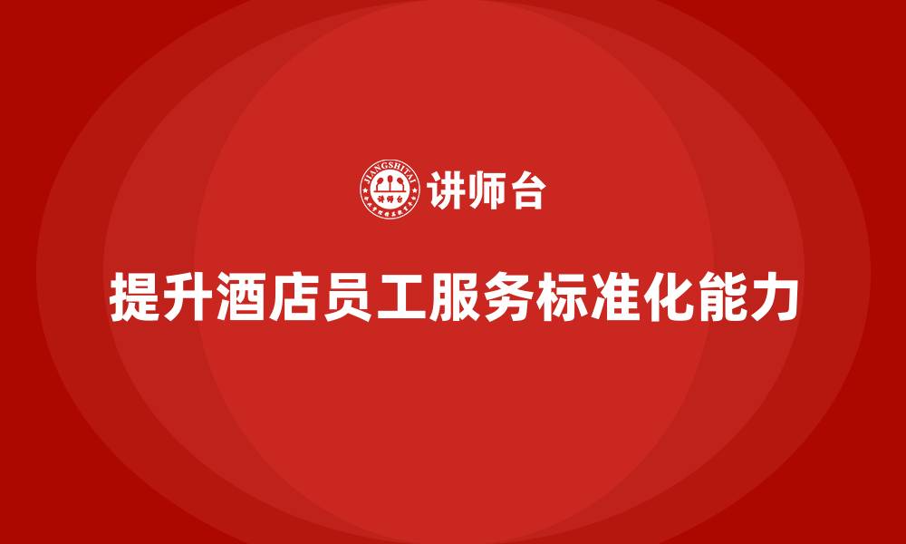 文章酒店管理培训：如何提升员工的服务标准化能力？的缩略图