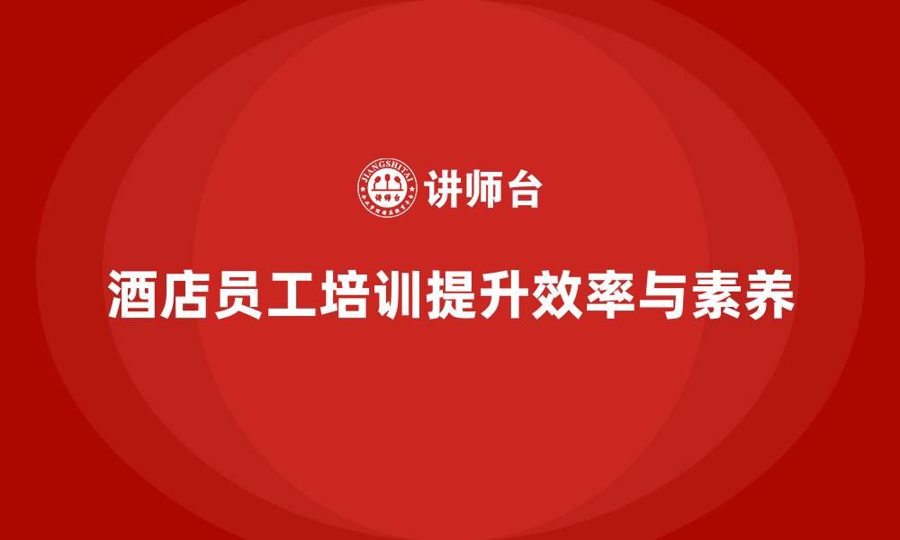 文章酒店管理培训课程：如何提升员工的工作效率与素养？的缩略图