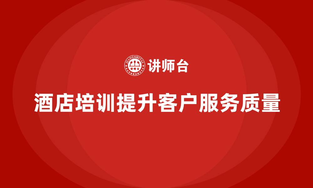 文章酒店管理培训课程：如何帮助员工提高客户服务质量？的缩略图