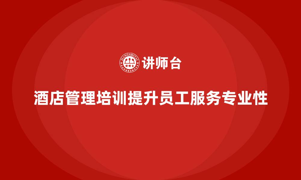 文章酒店管理培训：如何提升员工的服务细节与专业性？的缩略图