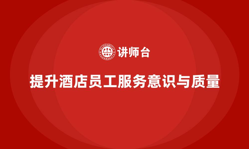 文章酒店管理培训：如何帮助员工提升服务意识与工作质量？的缩略图