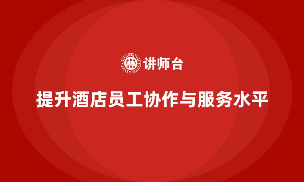 文章酒店管理培训：如何提升员工的团队协作与客户服务水平？的缩略图