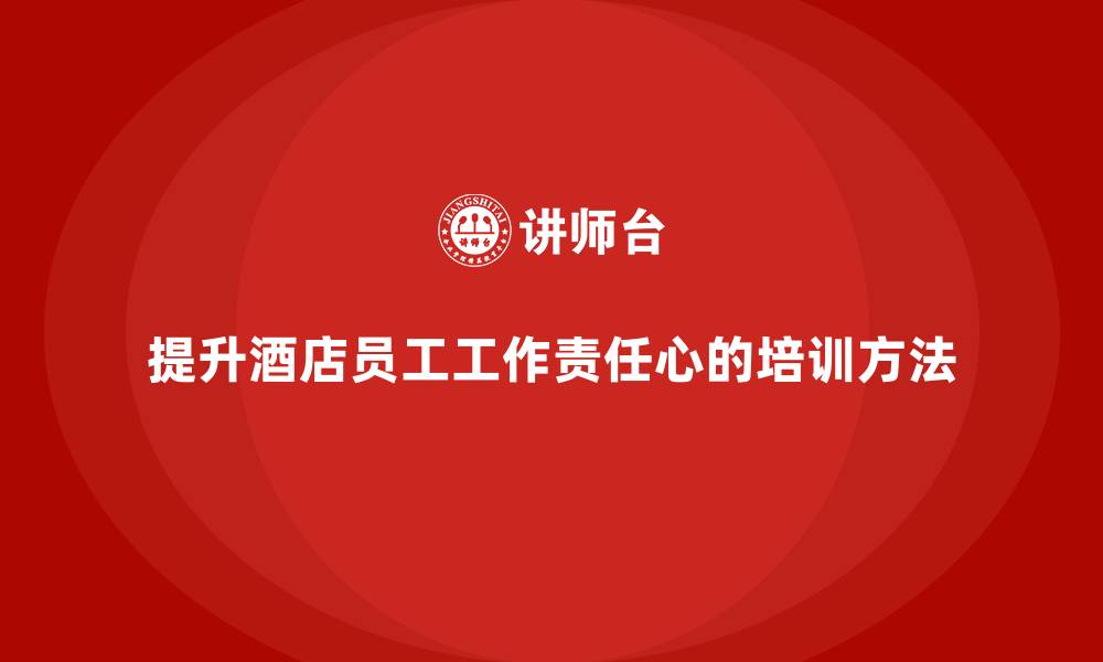 文章酒店管理培训课程：如何帮助员工提升工作责任心？的缩略图