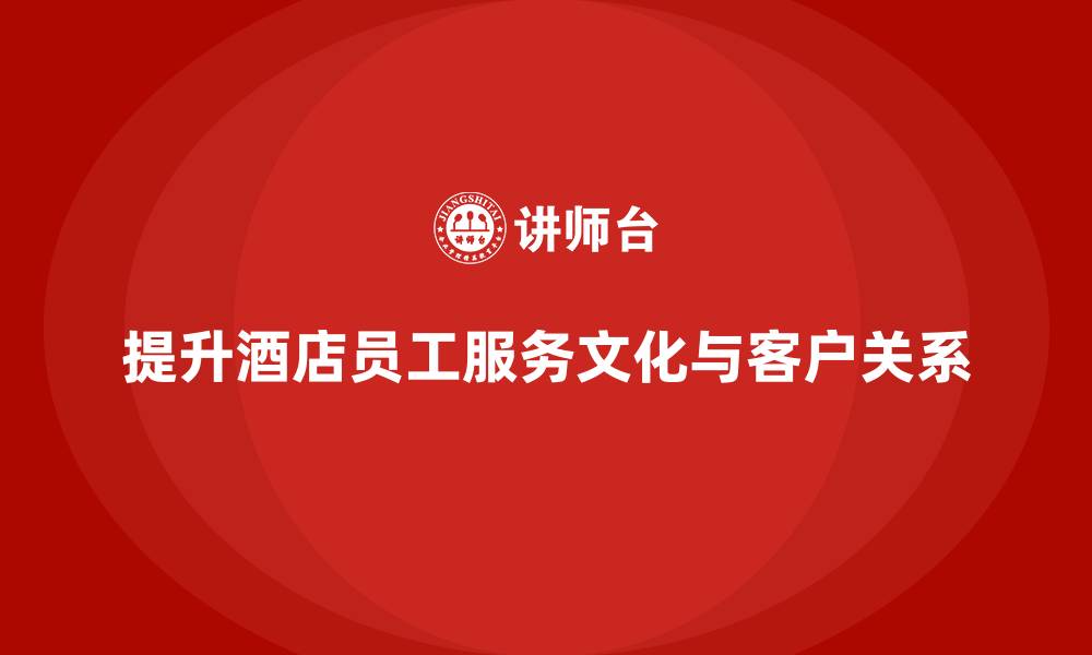 提升酒店员工服务文化与客户关系
