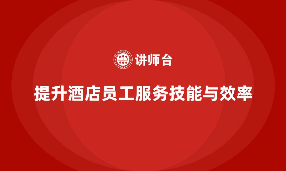 文章酒店管理培训课程：如何帮助员工提升客户体验与服务效率？的缩略图