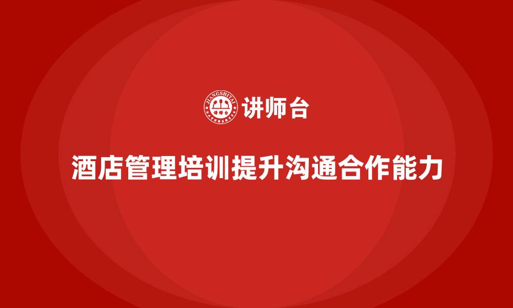 文章酒店管理培训课程：如何帮助员工提高团队沟通与合作？的缩略图