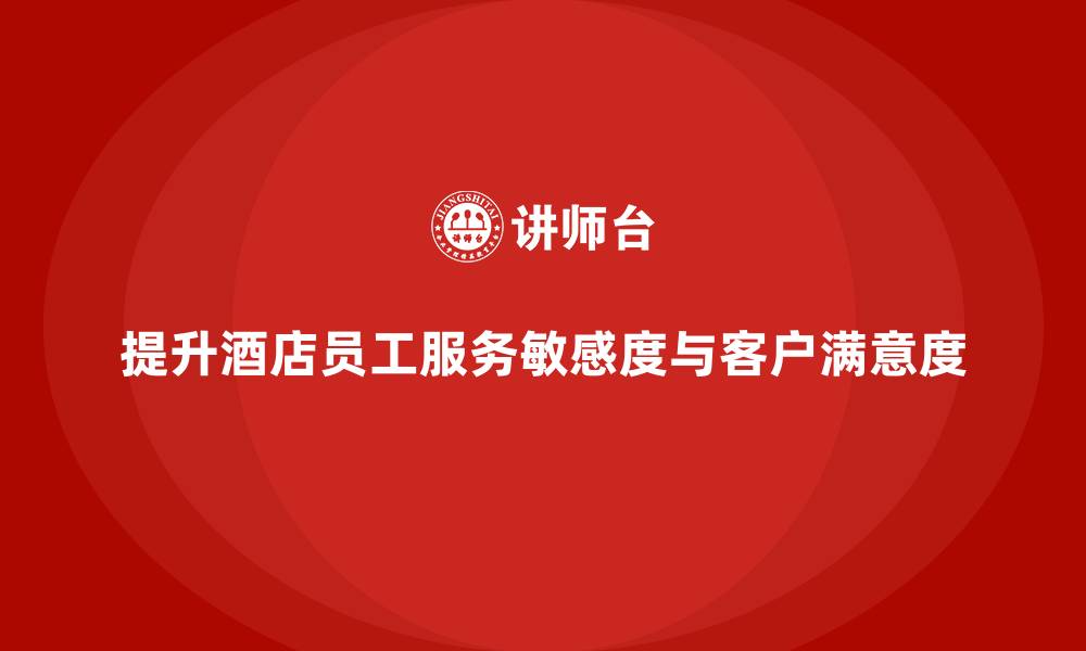 文章酒店管理培训：如何提升员工的服务敏感度与客户满意度？的缩略图