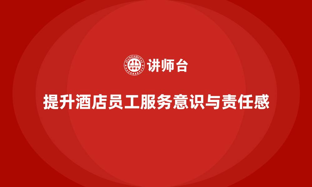 文章酒店管理培训：如何提升员工的工作责任感与服务态度？的缩略图