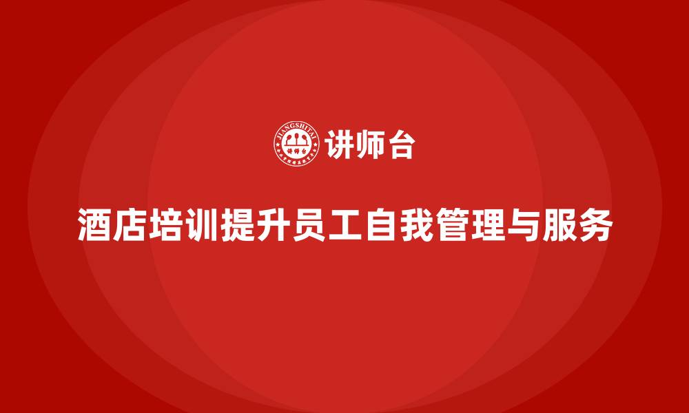 文章酒店管理培训课程：如何帮助员工提升自我管理与服务素养？的缩略图