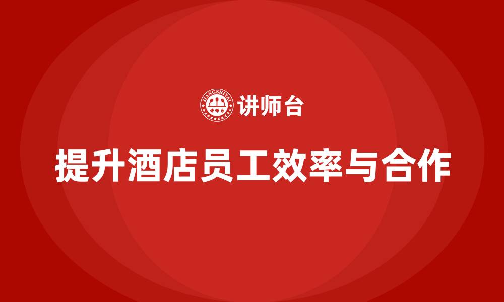 文章酒店管理培训：如何提升员工的服务效率与团队合作？的缩略图