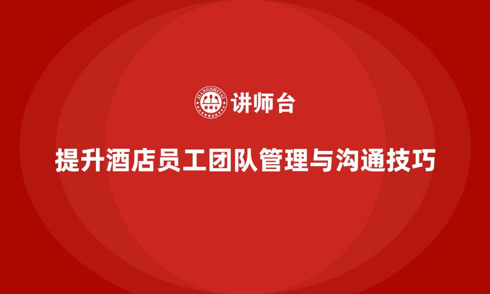 文章酒店管理培训课程：如何提升员工的团队管理与沟通技巧？的缩略图
