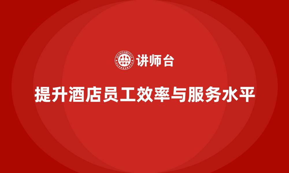 文章酒店管理培训课程：如何提升员工的工作效率与服务水平？的缩略图